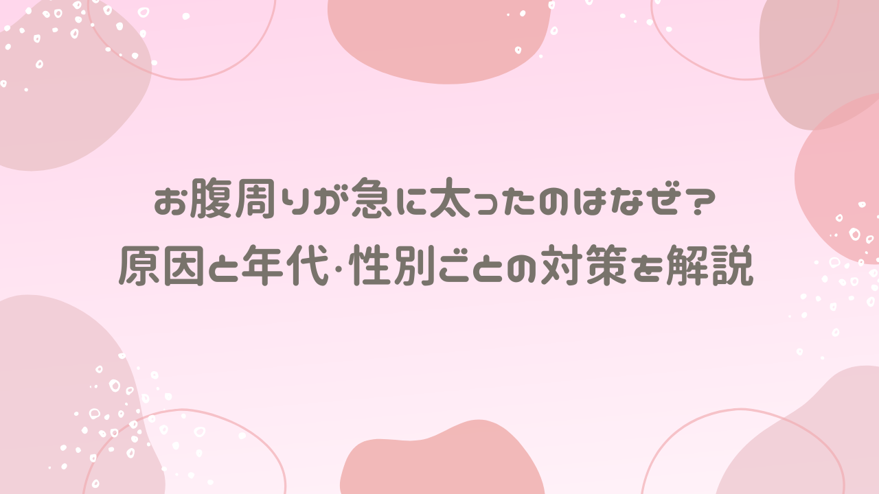 お腹周りが急に太ったのはなぜ？原因と年代・性別ごとの対策を解説