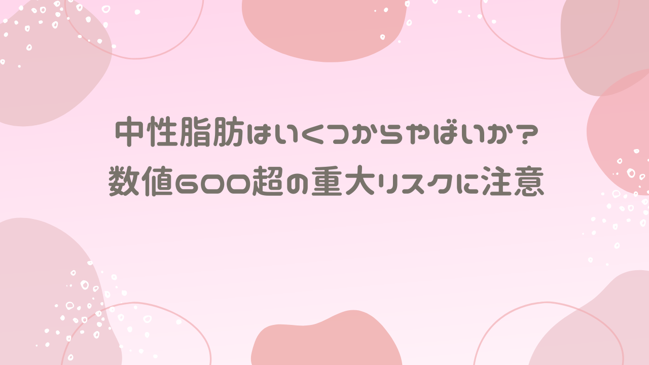 中性脂肪はいくつからやばいか？数値600超の重大リスクに注意