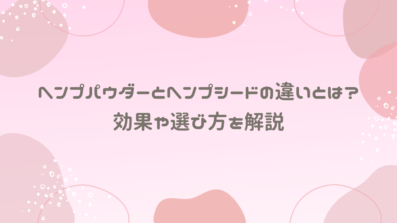 ヘンプパウダーとヘンプシードの違いとは？効果や選び方を解説