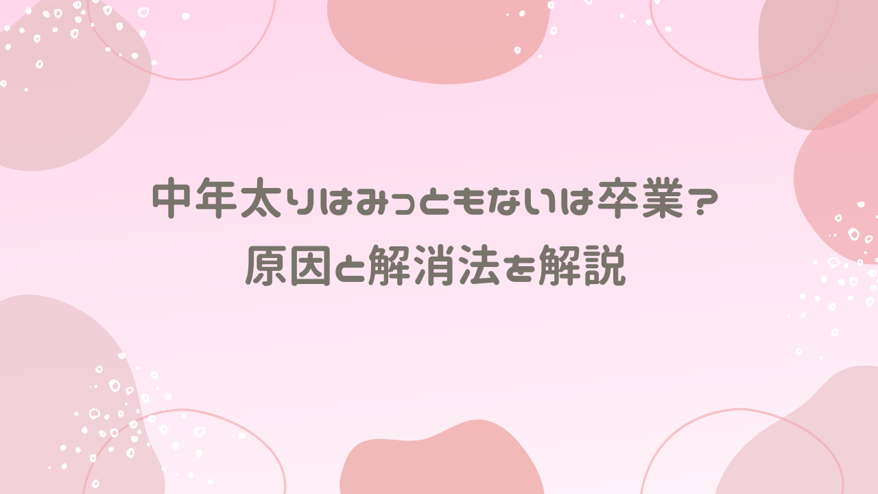 中年太りはみっともないは卒業？原因と解消法を解説