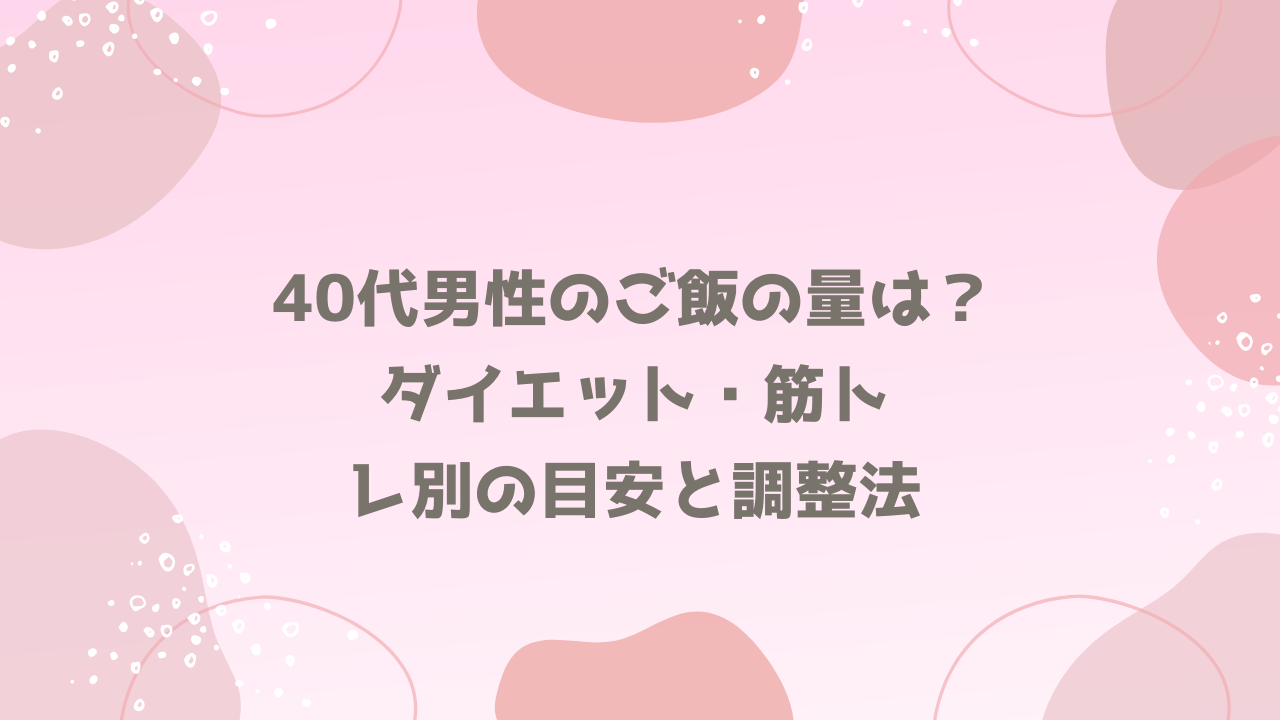 40代男性のご飯の量は？ダイエット・筋トレ別の目安と調整法