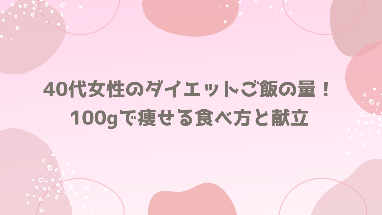40代女性のダイエットご飯の量！100gで痩せる食べ方と献立